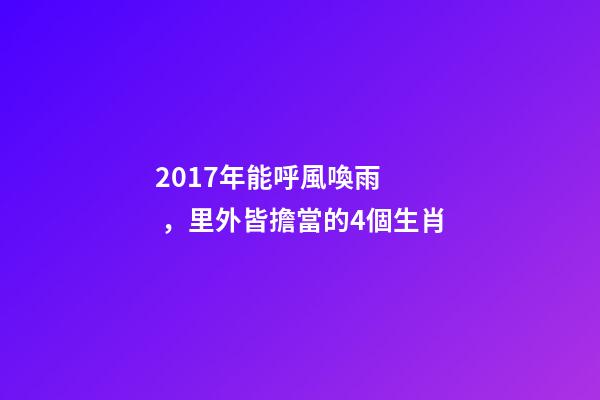 2017年能呼風喚雨，里外皆擔當的4個生肖-第1張-觀點-玄機派